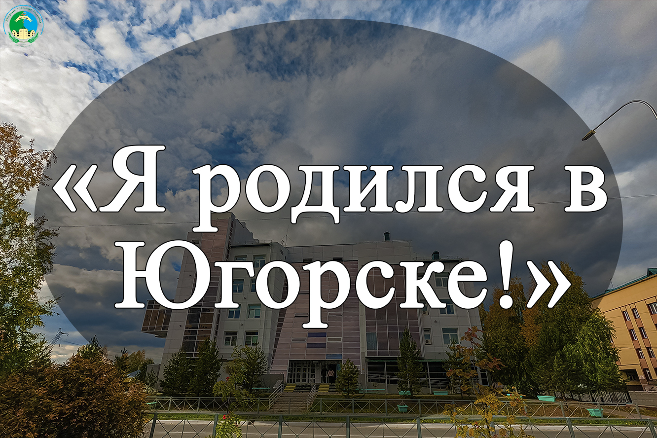 Я родился в Югорске! Я родился в Югорске!