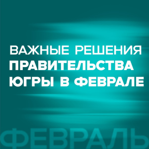 Важные решения правительства Югры в феврале